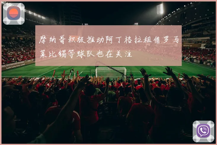 摩纳哥积极推动阿丁格拉租借罗马莱比锡等球队也在关注