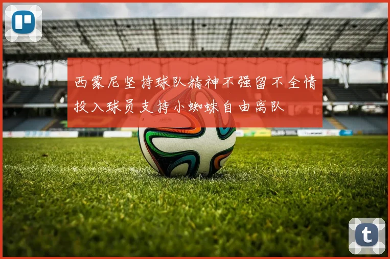 西蒙尼坚持球队精神不强留不全情投入球员支持小蜘蛛自由离队
