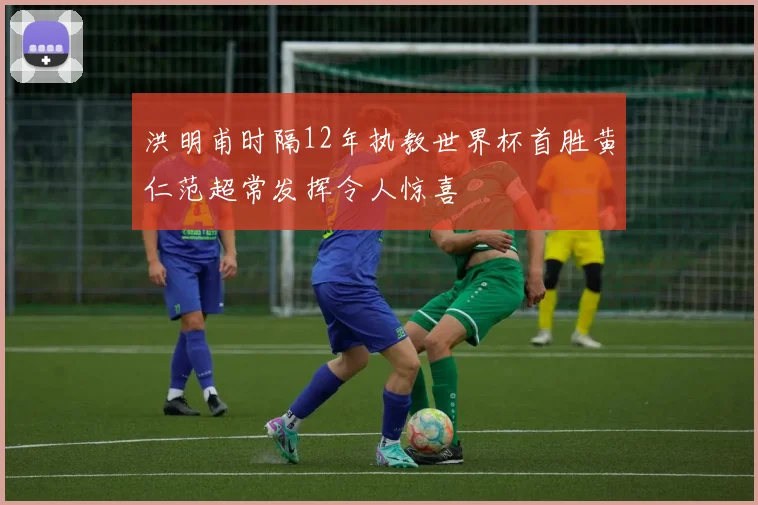洪明甫时隔12年执教世界杯首胜黄仁范超常发挥令人惊喜