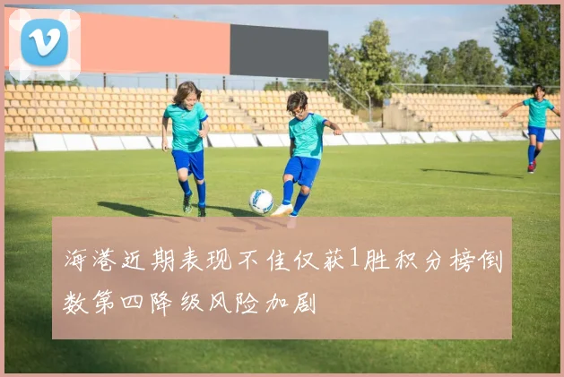 海港近期表现不佳仅获1胜积分榜倒数第四降级风险加剧