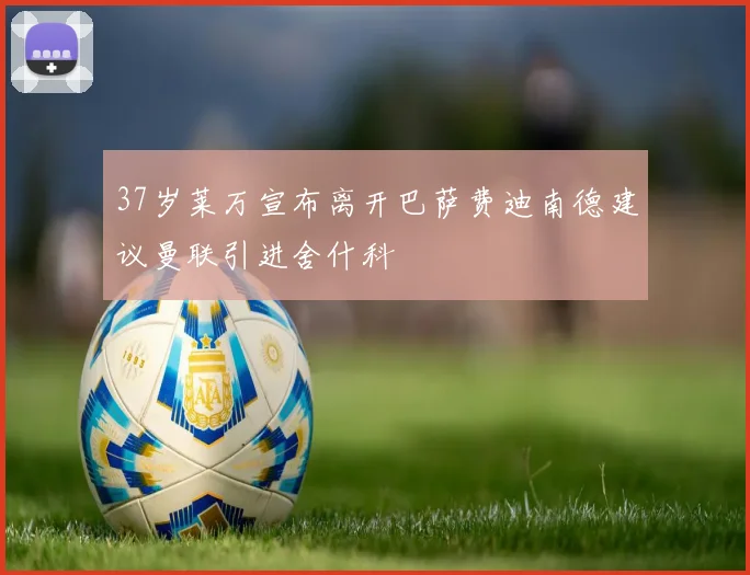 37岁莱万宣布离开巴萨费迪南德建议曼联引进舍什科