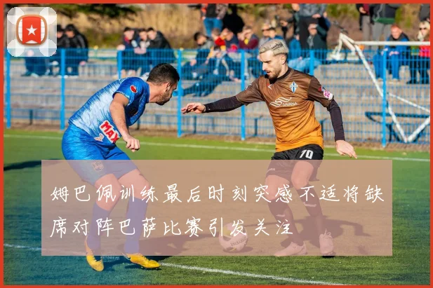 姆巴佩训练最后时刻突感不适将缺席对阵巴萨比赛引发关注