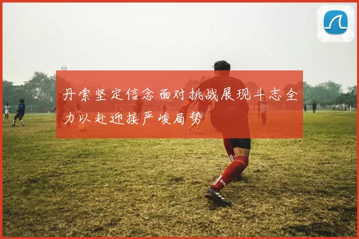 丹索坚定信念面对挑战展现斗志全力以赴迎接严峻局势