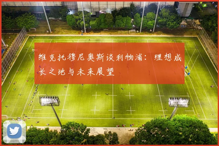 维克托穆尼奥斯谈利物浦：理想成长之地与未来展望