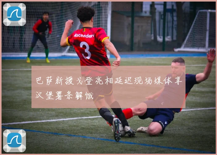 巴萨新援戈登亮相延迟现场媒体享汉堡薯条解饿